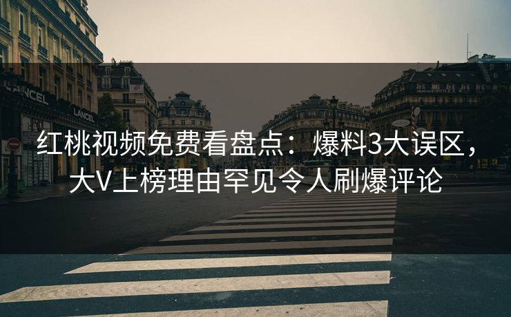 红桃视频免费看盘点：爆料3大误区，大V上榜理由罕见令人刷爆评论