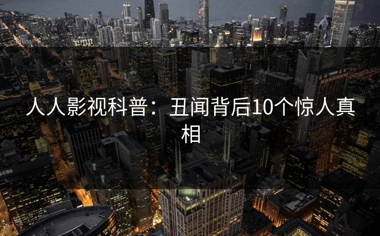 人人影视科普：丑闻背后10个惊人真相