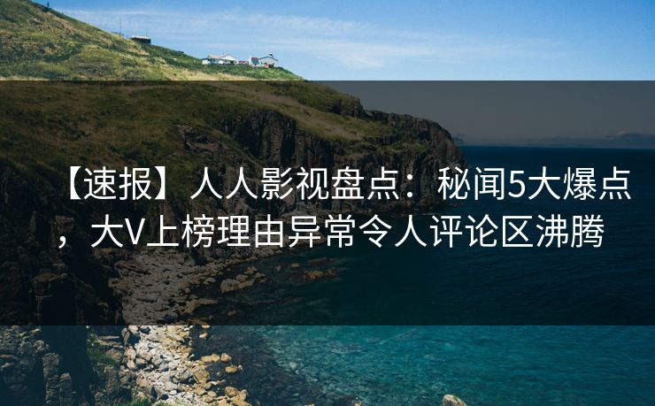 【速报】人人影视盘点：秘闻5大爆点，大V上榜理由异常令人评论区沸腾