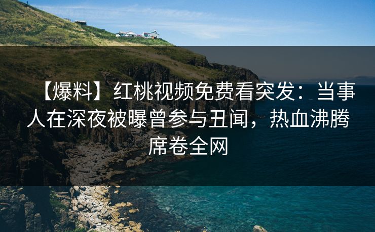 【爆料】红桃视频免费看突发：当事人在深夜被曝曾参与丑闻，热血沸腾席卷全网