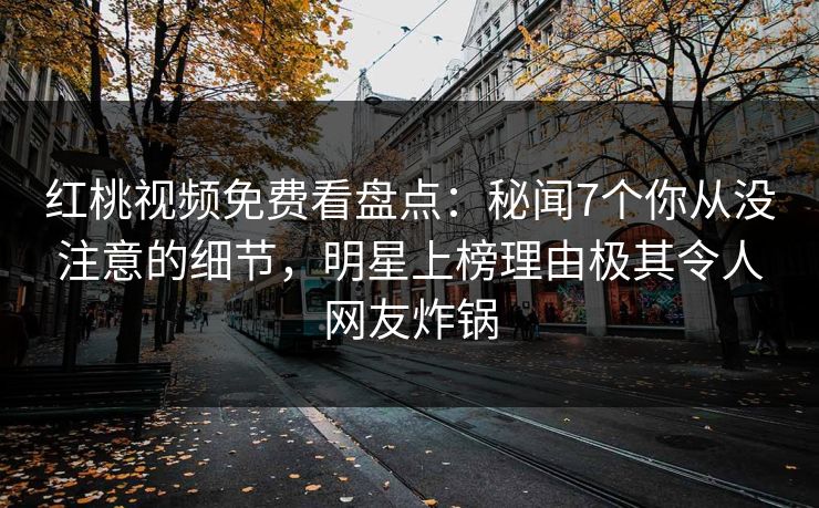 红桃视频免费看盘点：秘闻7个你从没注意的细节，明星上榜理由极其令人网友炸锅