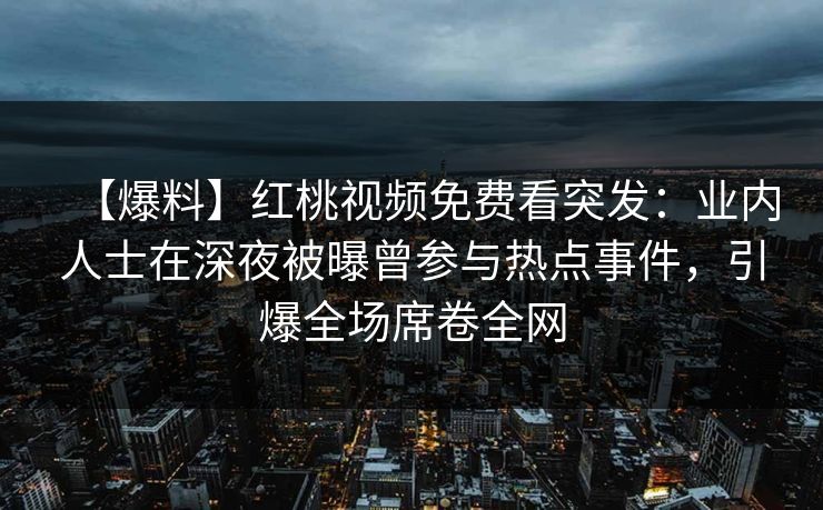 【爆料】红桃视频免费看突发：业内人士在深夜被曝曾参与热点事件，引爆全场席卷全网