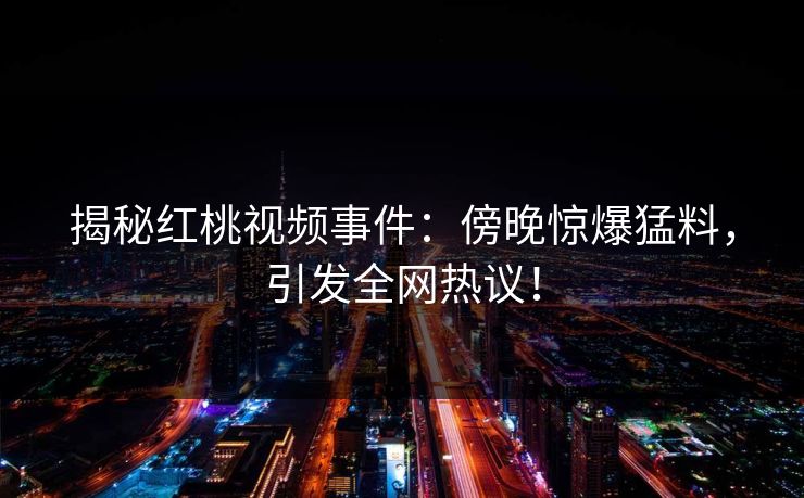 揭秘红桃视频事件：傍晚惊爆猛料，引发全网热议！