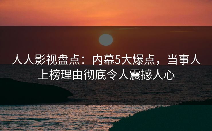 人人影视盘点：内幕5大爆点，当事人上榜理由彻底令人震撼人心