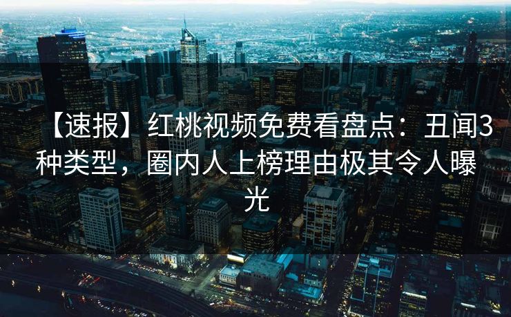 【速报】红桃视频免费看盘点：丑闻3种类型，圈内人上榜理由极其令人曝光