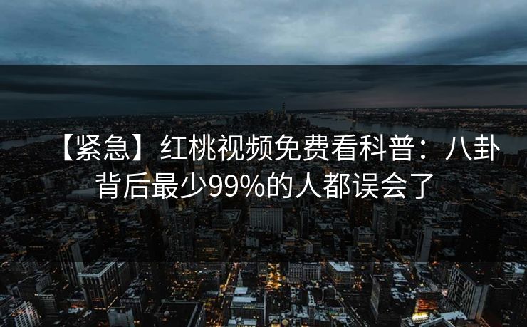 【紧急】红桃视频免费看科普：八卦背后最少99%的人都误会了