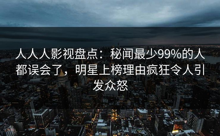 人人人影视盘点：秘闻最少99%的人都误会了，明星上榜理由疯狂令人引发众怒