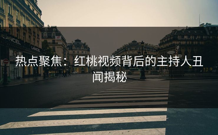 热点聚焦：红桃视频背后的主持人丑闻揭秘