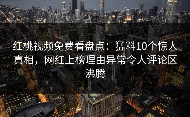 红桃视频免费看盘点：猛料10个惊人真相，网红上榜理由异常令人评论区沸腾
