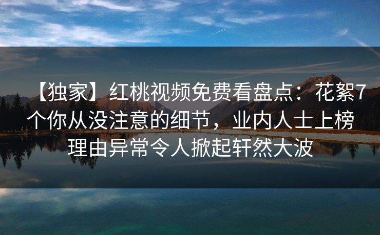 【独家】红桃视频免费看盘点：花絮7个你从没注意的细节，业内人士上榜理由异常令人掀起轩然大波