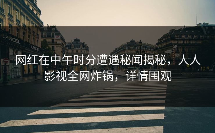 网红在中午时分遭遇秘闻揭秘，人人影视全网炸锅，详情围观