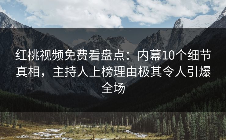 红桃视频免费看盘点：内幕10个细节真相，主持人上榜理由极其令人引爆全场