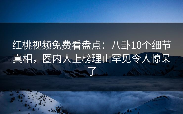 红桃视频免费看盘点:八卦10个细节真相,圈内人上榜理由罕见令人惊呆了 红桃视频免费看盘点:八卦10个细节真相,圈内人上榜理由罕见令人惊呆了