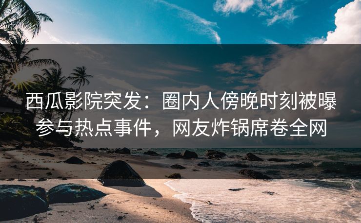 西瓜影院突发:圈内人傍晚时刻被曝参与热点事件,网友炸锅席卷全网 西瓜影院突发:圈内人傍晚时刻被曝参与热点事件,网友炸锅席卷全网