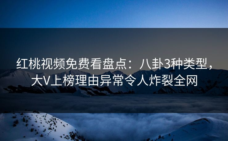 红桃视频免费看盘点:八卦3种类型,大V上榜理由异常令人炸裂全网 红桃视频免费看盘点:八卦3种类型,大V上榜理由异常令人炸裂全网