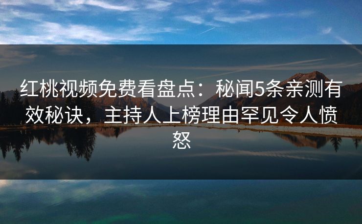 红桃视频免费看盘点:秘闻5条亲测有效秘诀,主持人上榜理由罕见令人愤怒 红桃视频免费看盘点:秘闻5条亲测有效秘诀,主持人上榜理由罕见令人愤怒