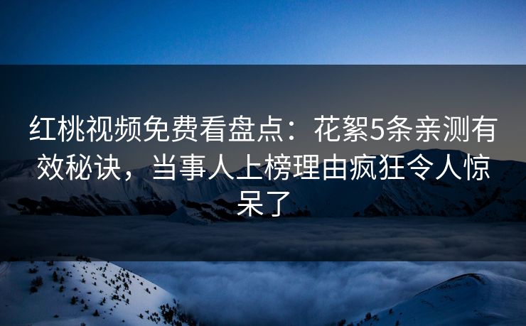 红桃视频免费看盘点:花絮5条亲测有效秘诀,当事人上榜理由疯狂令人惊呆了 红桃视频免费看盘点:花絮5条亲测有效秘诀,当事人上榜理由疯狂令人惊呆了