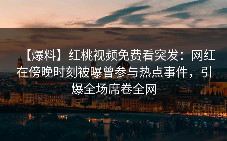 【爆料】红桃视频免费看突发:网红在傍晚时刻被曝曾参与热点事件,引爆全场席卷全网 【爆料】红桃视频免费看突发:网红在傍晚时刻被曝曾参与热点事件,引爆全场席卷全网