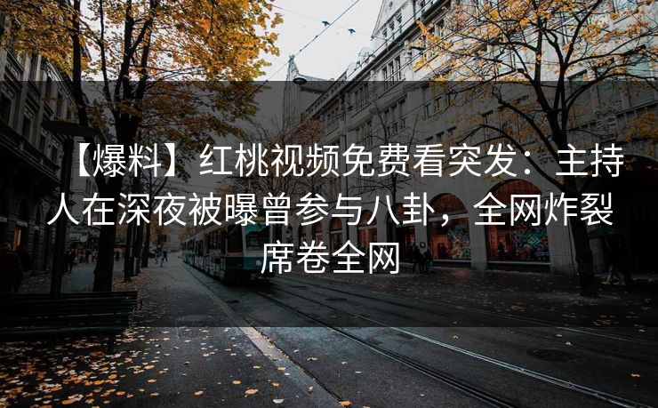 【爆料】红桃视频免费看突发:主持人在深夜被曝曾参与八卦,全网炸裂席卷全网 【爆料】红桃视频免费看突发:主持人在深夜被曝曾参与八卦,全网炸裂席卷全网