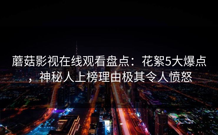 蘑菇影视在线观看盘点：花絮5大爆点，神秘人上榜理由极其令人愤怒