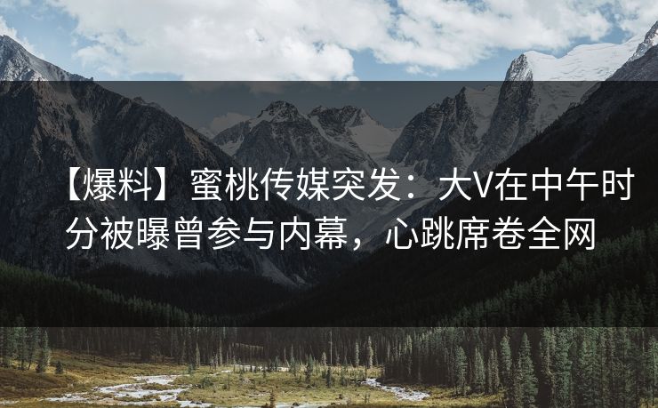 【爆料】蜜桃传媒突发：大V在中午时分被曝曾参与内幕，心跳席卷全网