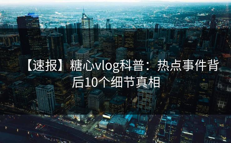【速报】糖心vlog科普：热点事件背后10个细节真相