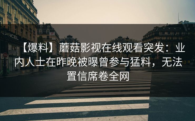 【爆料】蘑菇影视在线观看突发：业内人士在昨晚被曝曾参与猛料，无法置信席卷全网