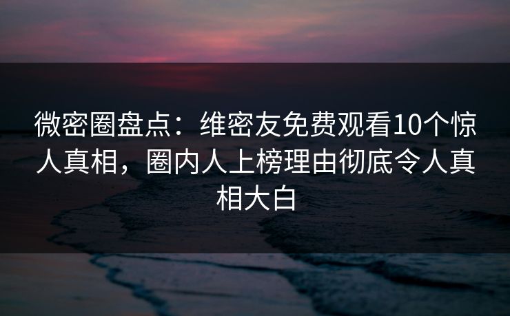 微密圈盘点：维密友免费观看10个惊人真相，圈内人上榜理由彻底令人真相大白