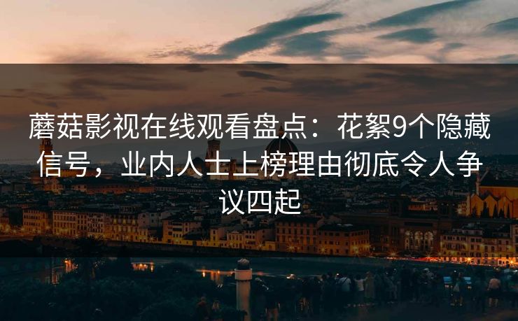 蘑菇影视在线观看盘点：花絮9个隐藏信号，业内人士上榜理由彻底令人争议四起