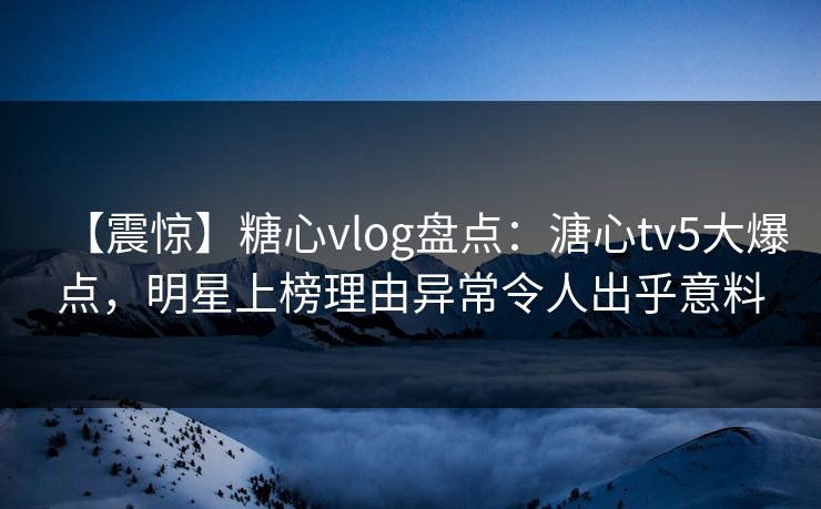 【震惊】糖心vlog盘点：溏心tv5大爆点，明星上榜理由异常令人出乎意料