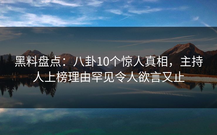 黑料盘点：八卦10个惊人真相，主持人上榜理由罕见令人欲言又止