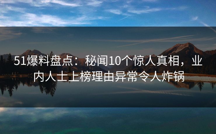51爆料盘点:秘闻10个惊人真相,业内人士上榜理由异常令人炸锅 51爆料盘点:秘闻10个惊人真相,业内人士上榜理由异常令人炸锅