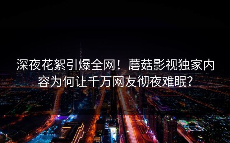 深夜花絮引爆全网!蘑菇影视独家内容为何让千万网友彻夜难眠? 深夜花絮引爆全网!蘑菇影视独家内容为何让千万网友彻夜难眠?