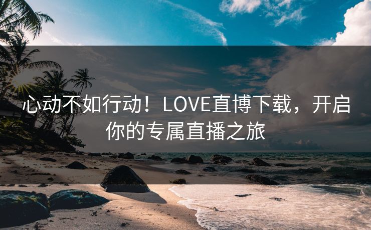 心动不如行动！LOVE直博下载，开启你的专属直播之旅