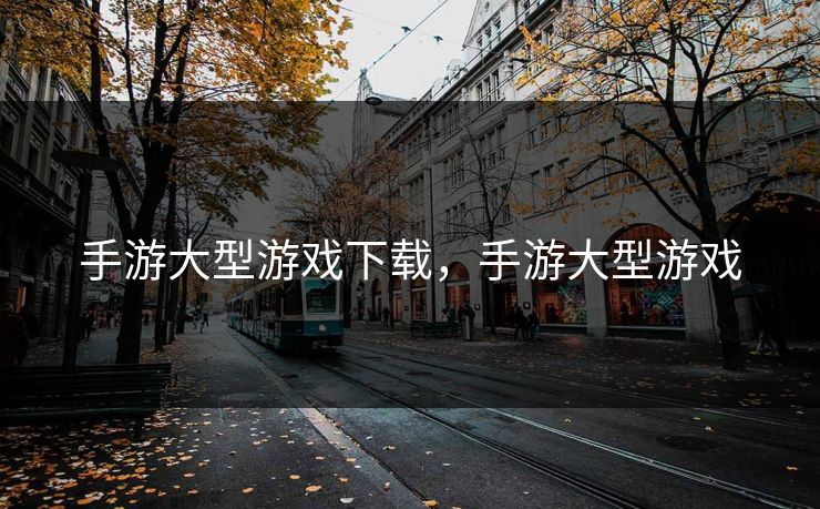 手游大型游戏下载，手游大型游戏