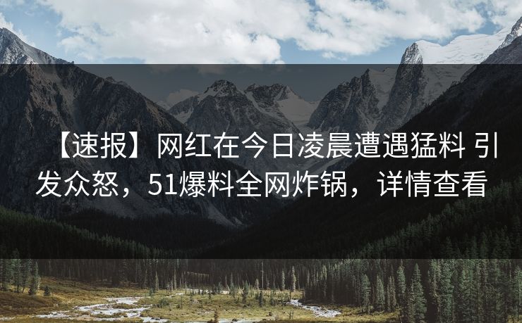 【速报】网红在今日凌晨遭遇猛料 引发众怒，51爆料全网炸锅，详情查看