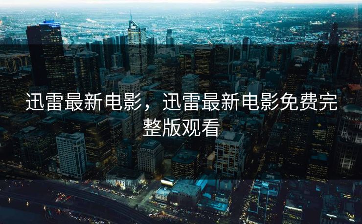 迅雷最新电影，迅雷最新电影免费完整版观看