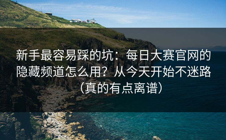新手最容易踩的坑：每日大赛官网的隐藏频道怎么用？从今天开始不迷路（真的有点离谱）