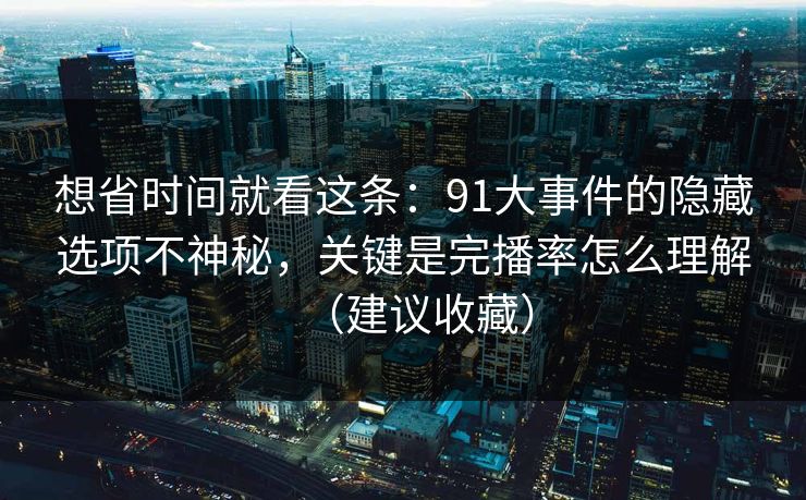 想省时间就看这条：91大事件的隐藏选项不神秘，关键是完播率怎么理解（建议收藏）