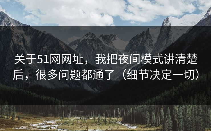 关于51网网址，我把夜间模式讲清楚后，很多问题都通了（细节决定一切）