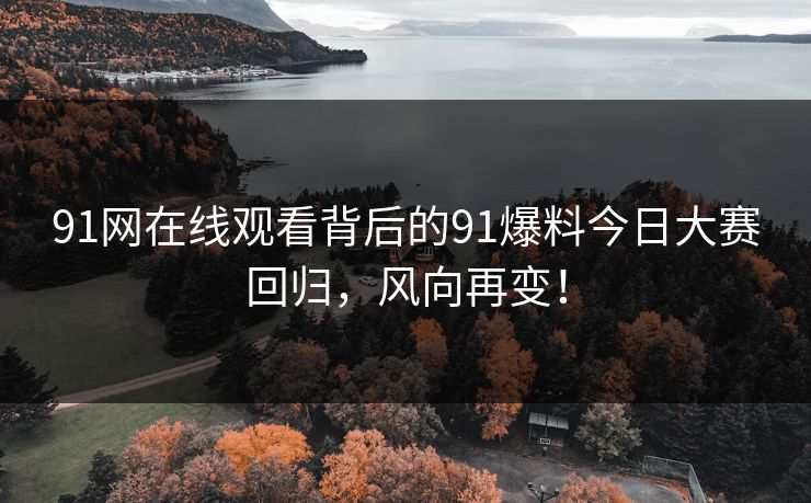 91网在线观看背后的91爆料今日大赛回归，风向再变！