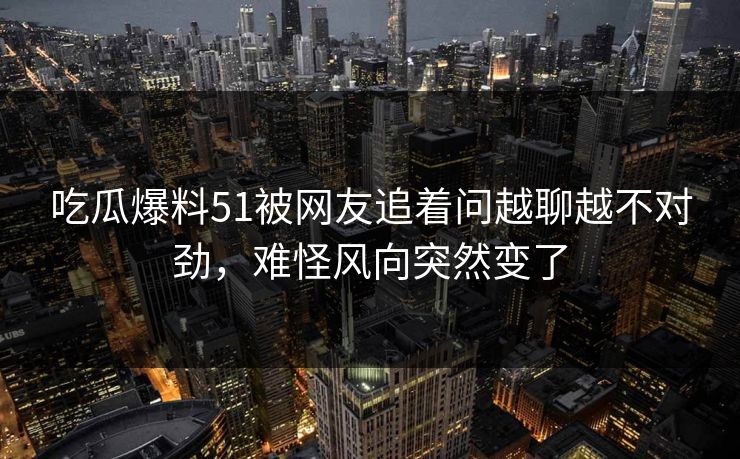 吃瓜爆料51被网友追着问越聊越不对劲，难怪风向突然变了