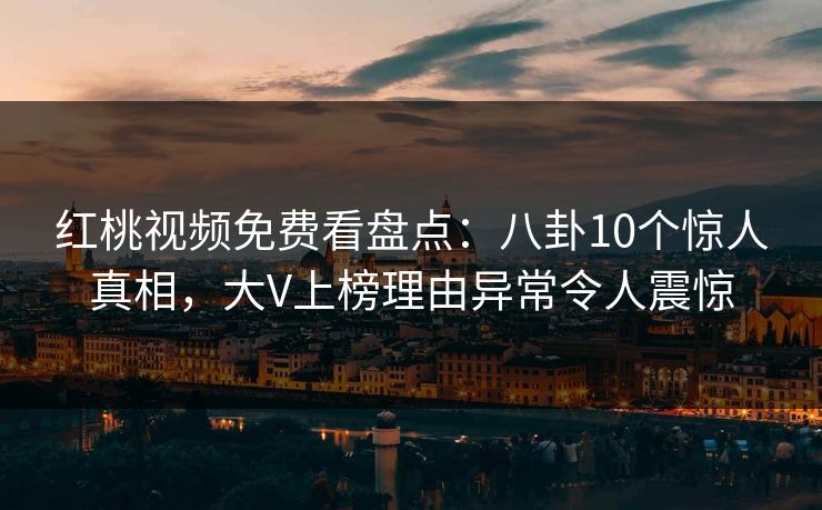 红桃视频免费看盘点：八卦10个惊人真相，大V上榜理由异常令人震惊