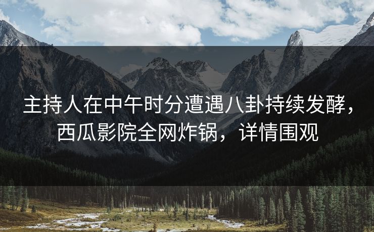 主持人在中午时分遭遇八卦持续发酵,西瓜影院全网炸锅,详情围观 主持人在中午时分遭遇八卦持续发酵,西瓜影院全网炸锅,详情围观