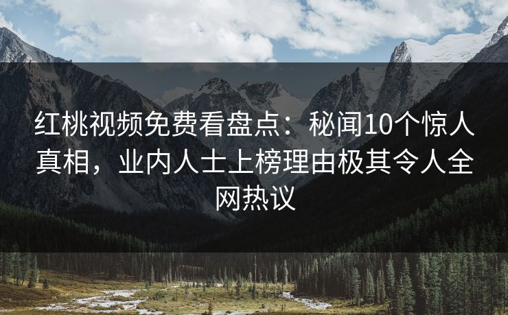 红桃视频免费看盘点:秘闻10个惊人真相,业内人士上榜理由极其令人全网热议 红桃视频免费看盘点:秘闻10个惊人真相,业内人士上榜理由极其令人全网热议