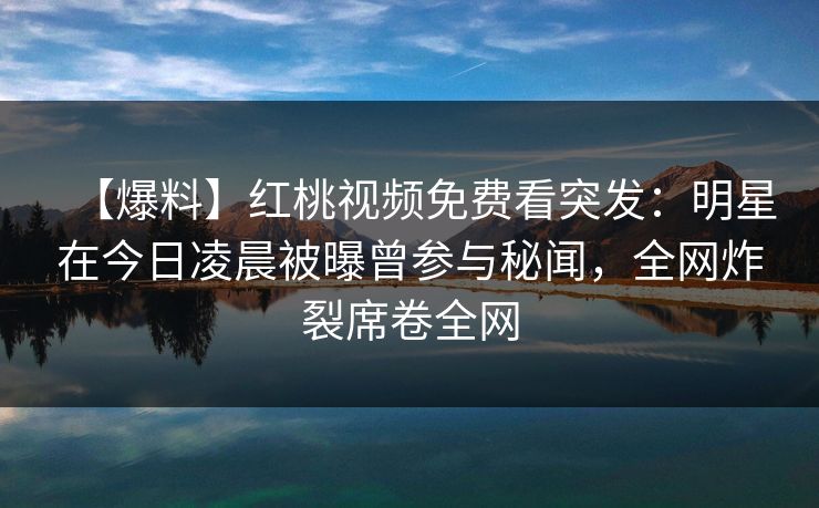【爆料】红桃视频免费看突发：明星在今日凌晨被曝曾参与秘闻，全网炸裂席卷全网