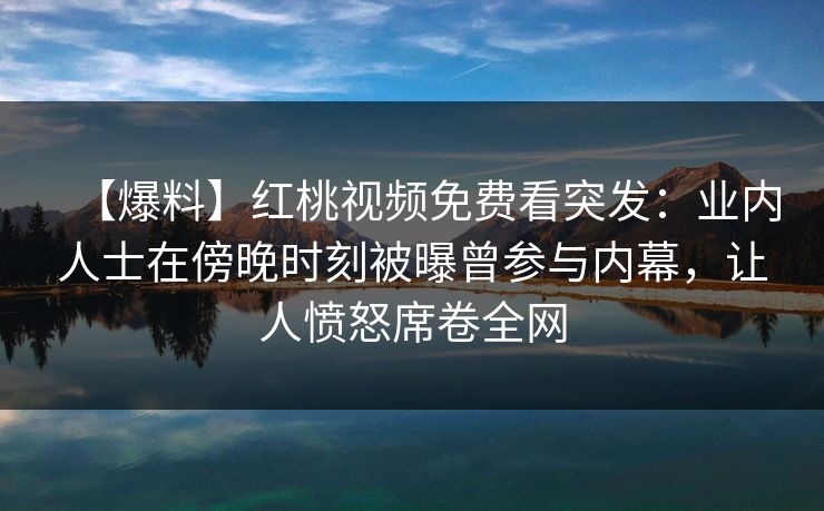 【爆料】红桃视频免费看突发:业内人士在傍晚时刻被曝曾参与内幕,让人愤怒席卷全网 【爆料】红桃视频免费看突发:业内人士在傍晚时刻被曝曾参与内幕,让人愤怒席卷全网