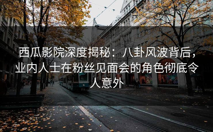 西瓜影院深度揭秘：八卦风波背后，业内人士在粉丝见面会的角色彻底令人意外