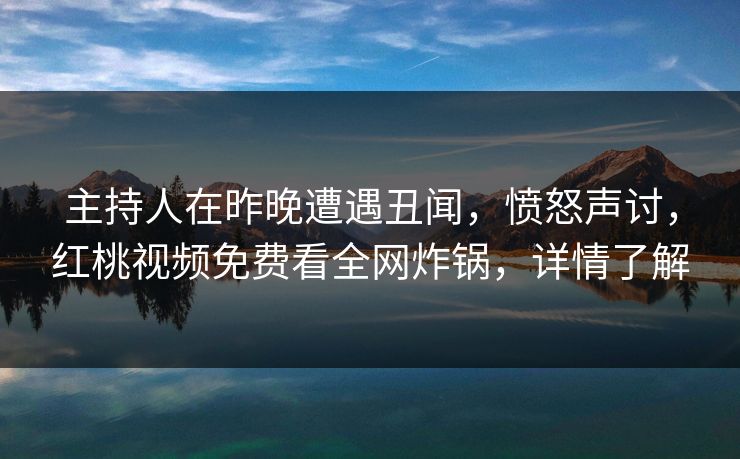 主持人在昨晚遭遇丑闻，愤怒声讨，红桃视频免费看全网炸锅，详情了解
