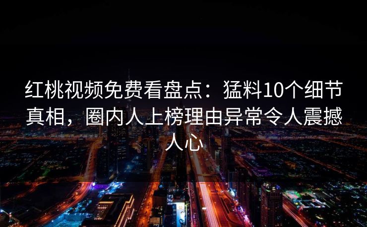 红桃视频免费看盘点：猛料10个细节真相，圈内人上榜理由异常令人震撼人心